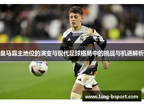 皇马霸主地位的演变与现代足球格局中的挑战与机遇解析