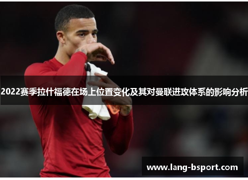 2022赛季拉什福德在场上位置变化及其对曼联进攻体系的影响分析