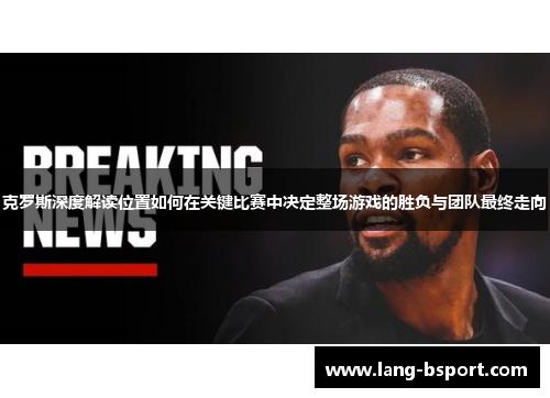 克罗斯深度解读位置如何在关键比赛中决定整场游戏的胜负与团队最终走向