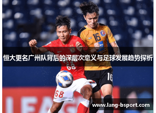 恒大更名广州队背后的深层次意义与足球发展趋势探析