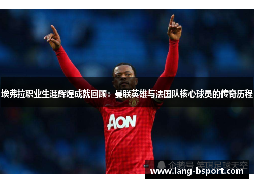 埃弗拉职业生涯辉煌成就回顾:曼联英雄与法国队核心球员的传奇历程 埃弗拉职业生涯辉煌成就回顾:曼联英雄与法国队核心球员的传奇历程