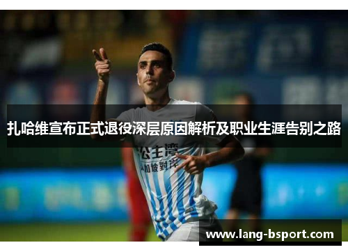 扎哈维宣布正式退役深层原因解析及职业生涯告别之路 扎哈维宣布正式退役深层原因解析及职业生涯告别之路