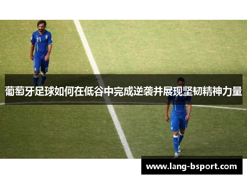 葡萄牙足球如何在低谷中完成逆袭并展现坚韧精神力量 葡萄牙足球如何在低谷中完成逆袭并展现坚韧精神力量