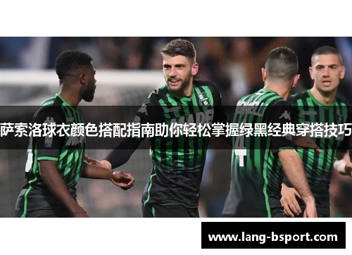 萨索洛球衣颜色搭配指南助你轻松掌握绿黑经典穿搭技巧 萨索洛球衣颜色搭配指南助你轻松掌握绿黑经典穿搭技巧