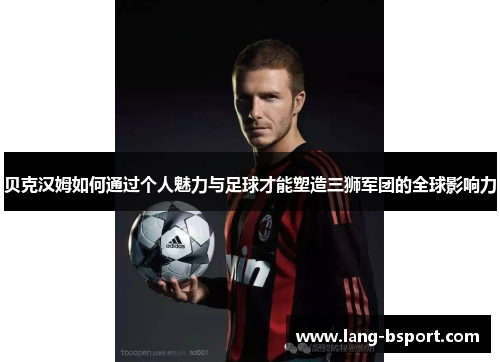 贝克汉姆如何通过个人魅力与足球才能塑造三狮军团的全球影响力