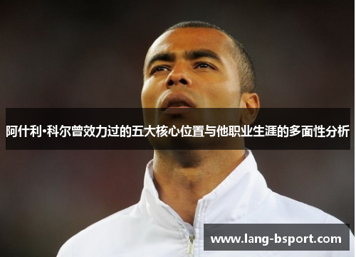 阿什利·科尔曾效力过的五大核心位置与他职业生涯的多面性分析