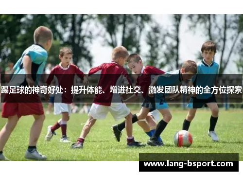 踢足球的神奇好处:提升体能、增进社交、激发团队精神的全方位探索 踢足球的神奇好处:提升体能、增进社交、激发团队精神的全方位探索