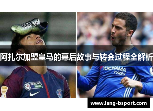 阿扎尔加盟皇马的幕后故事与转会过程全解析 阿扎尔加盟皇马的幕后故事与转会过程全解析