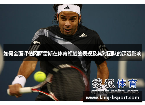 如何全面评估冈萨雷斯在体育领域的表现及其对团队的深远影响 如何全面评估冈萨雷斯在体育领域的表现及其对团队的深远影响