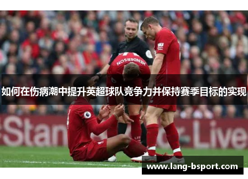 如何在伤病潮中提升英超球队竞争力并保持赛季目标的实现