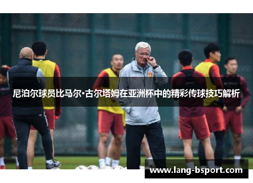 尼泊尔球员比马尔·古尔塔姆在亚洲杯中的精彩传球技巧解析 尼泊尔球员比马尔·古尔塔姆在亚洲杯中的精彩传球技巧解析