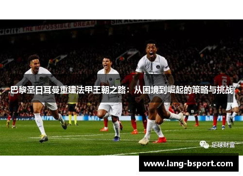 巴黎圣日耳曼重建法甲王朝之路:从困境到崛起的策略与挑战 巴黎圣日耳曼重建法甲王朝之路:从困境到崛起的策略与挑战