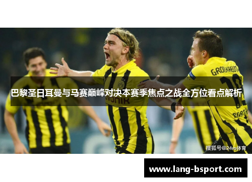 巴黎圣日耳曼与马赛巅峰对决本赛季焦点之战全方位看点解析 巴黎圣日耳曼与马赛巅峰对决本赛季焦点之战全方位看点解析