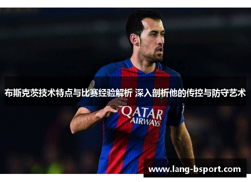布斯克茨技术特点与比赛经验解析 深入剖析他的传控与防守艺术