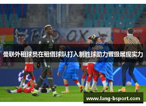 曼联外租球员在租借球队打入制胜球助力晋级展现实力 曼联外租球员在租借球队打入制胜球助力晋级展现实力