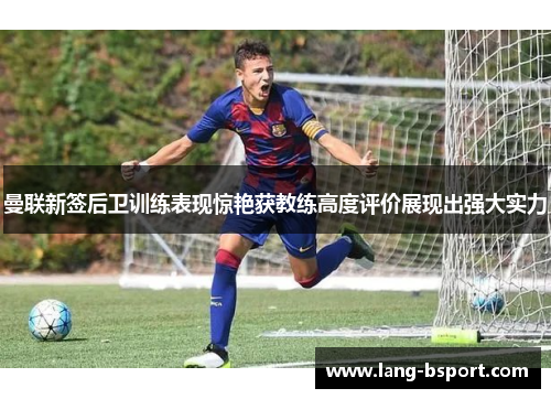 曼联新签后卫训练表现惊艳获教练高度评价展现出强大实力