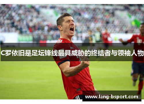 C罗依旧是足坛锋线最具威胁的终结者与领袖人物 C罗依旧是足坛锋线最具威胁的终结者与领袖人物