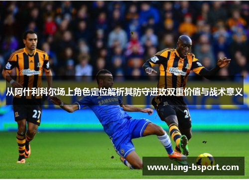 从阿什利科尔场上角色定位解析其防守进攻双重价值与战术意义