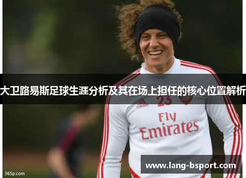 大卫路易斯足球生涯分析及其在场上担任的核心位置解析 大卫路易斯足球生涯分析及其在场上担任的核心位置解析