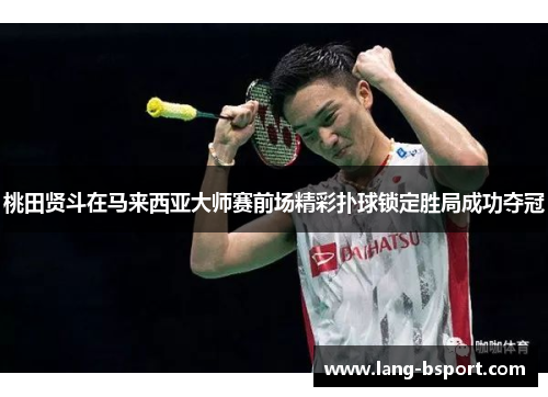 桃田贤斗在马来西亚大师赛前场精彩扑球锁定胜局成功夺冠 桃田贤斗在马来西亚大师赛前场精彩扑球锁定胜局成功夺冠