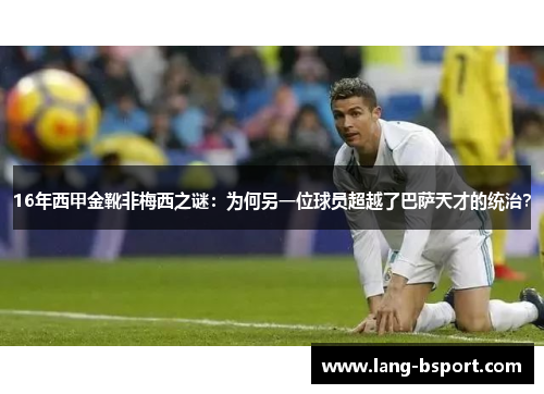 16年西甲金靴非梅西之谜:为何另一位球员超越了巴萨天才的统治? 16年西甲金靴非梅西之谜:为何另一位球员超越了巴萨天才的统治?
