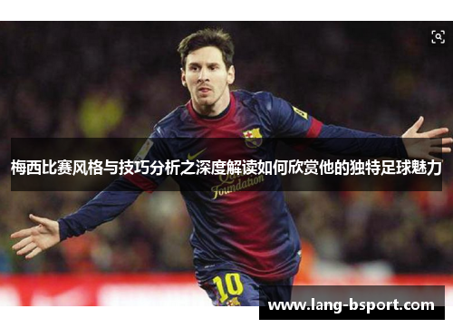 梅西比赛风格与技巧分析之深度解读如何欣赏他的独特足球魅力 梅西比赛风格与技巧分析之深度解读如何欣赏他的独特足球魅力