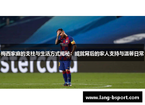 梅西家庭的支柱与生活方式揭秘:成就背后的家人支持与温馨日常 梅西家庭的支柱与生活方式揭秘:成就背后的家人支持与温馨日常