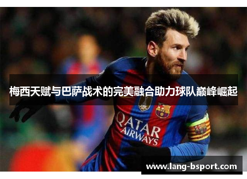 梅西天赋与巴萨战术的完美融合助力球队巅峰崛起 梅西天赋与巴萨战术的完美融合助力球队巅峰崛起