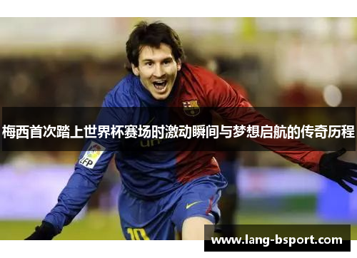 梅西首次踏上世界杯赛场时激动瞬间与梦想启航的传奇历程