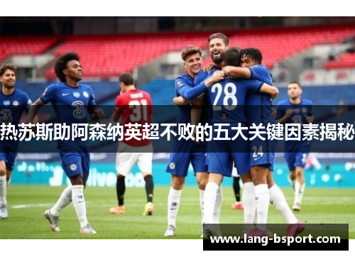 热苏斯助阿森纳英超不败的五大关键因素揭秘