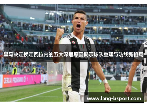 皇马决定换走瓦拉内的五大深层原因揭示球队重建与防线新格局