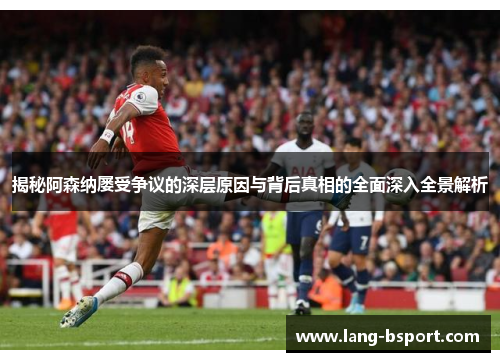 揭秘阿森纳屡受争议的深层原因与背后真相的全面深入全景解析