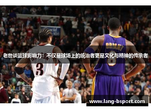 老詹谈篮球影响力：不仅是球场上的统治者更是文化与精神的传承者