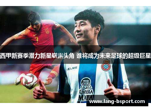 西甲新赛季潜力新星崭露头角 谁将成为未来足球的超级巨星