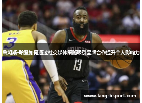 詹姆斯·哈登如何通过社交媒体策略吸引品牌合作提升个人影响力 詹姆斯·哈登如何通过社交媒体策略吸引品牌合作提升个人影响力