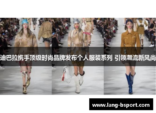 迪巴拉携手顶级时尚品牌发布个人服装系列 引领潮流新风尚