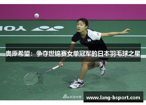 奥原希望：争夺世锦赛女单冠军的日本羽毛球之星