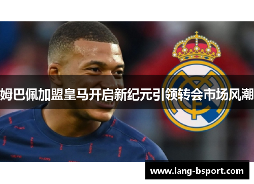 姆巴佩加盟皇马开启新纪元引领转会市场风潮