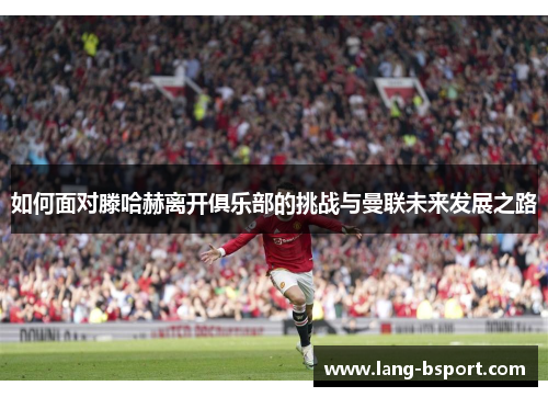 如何面对滕哈赫离开俱乐部的挑战与曼联未来发展之路