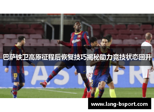 巴萨铁卫高原征程后恢复技巧揭秘助力竞技状态回升 巴萨铁卫高原征程后恢复技巧揭秘助力竞技状态回升