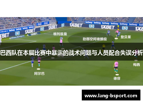 巴西队在本届比赛中暴露的战术问题与人员配合失误分析 巴西队在本届比赛中暴露的战术问题与人员配合失误分析