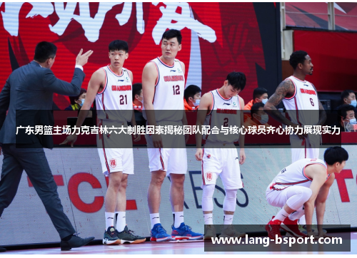 广东男篮主场力克吉林六大制胜因素揭秘团队配合与核心球员齐心协力展现实力 广东男篮主场力克吉林六大制胜因素揭秘团队配合与核心球员齐心协力展现实力