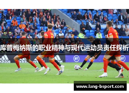 库普梅纳斯的职业精神与现代运动员责任探析 库普梅纳斯的职业精神与现代运动员责任探析