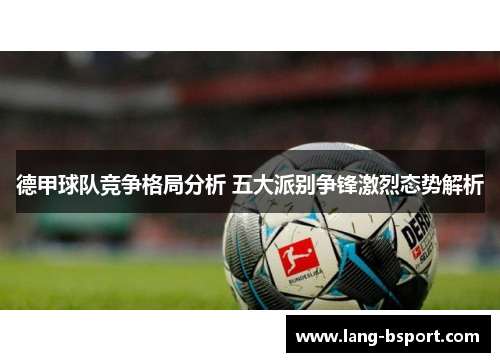 德甲球队竞争格局分析 五大派别争锋激烈态势解析 德甲球队竞争格局分析 五大派别争锋激烈态势解析