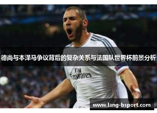 德尚与本泽马争议背后的复杂关系与法国队世界杯前景分析 德尚与本泽马争议背后的复杂关系与法国队世界杯前景分析