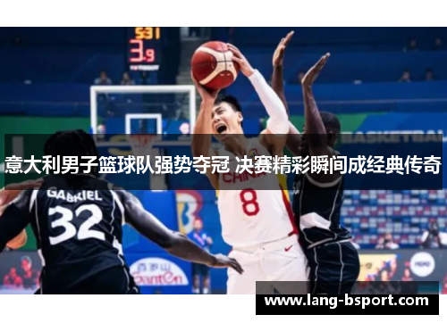 意大利男子篮球队强势夺冠 决赛精彩瞬间成经典传奇 意大利男子篮球队强势夺冠 决赛精彩瞬间成经典传奇