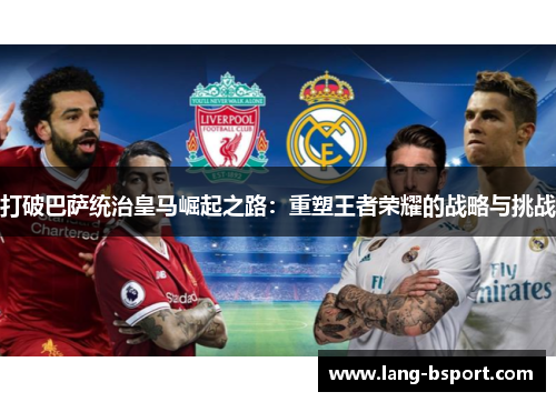 打破巴萨统治皇马崛起之路:重塑王者荣耀的战略与挑战 打破巴萨统治皇马崛起之路:重塑王者荣耀的战略与挑战