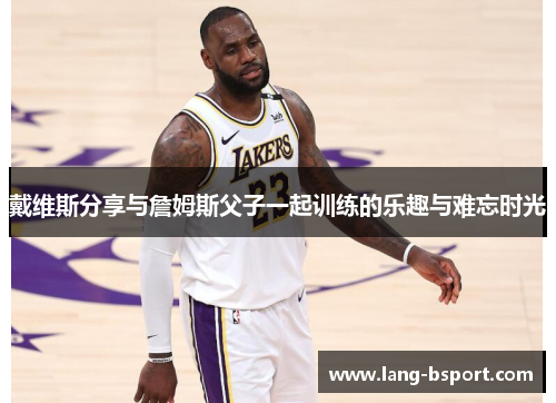 戴维斯分享与詹姆斯父子一起训练的乐趣与难忘时光 戴维斯分享与詹姆斯父子一起训练的乐趣与难忘时光