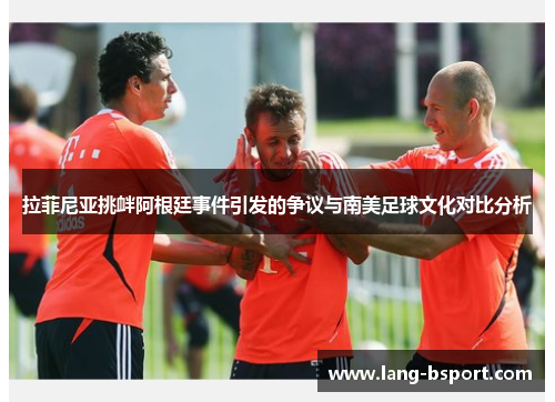 拉菲尼亚挑衅阿根廷事件引发的争议与南美足球文化对比分析 拉菲尼亚挑衅阿根廷事件引发的争议与南美足球文化对比分析