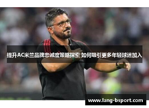 提升AC米兰品牌忠诚度策略探索 如何吸引更多年轻球迷加入